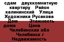 сдам 2 двухкомнатную квартиру › Район ­ калининский › Улица ­ Художника Русакова › Дом ­ 7 › Этажность дома ­ 10 › Цена ­ 10 000 - Челябинская обл., Челябинск г. Недвижимость » Квартиры аренда   . Челябинская обл.,Челябинск г.